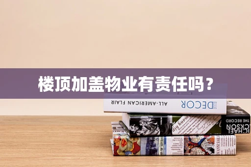 楼顶加盖物业有责任吗？