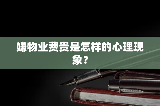 嫌物业费贵是怎样的心理现象？