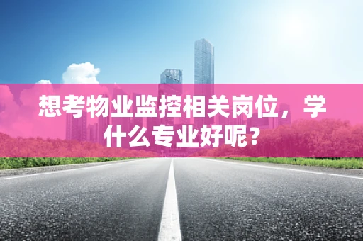 想考物业监控相关岗位，学什么专业好呢？