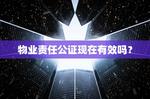 物业责任公证现在有效吗？