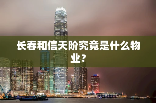 长春和信天阶究竟是什么物业？