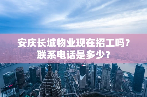 安庆长城物业现在招工吗？联系电话是多少？