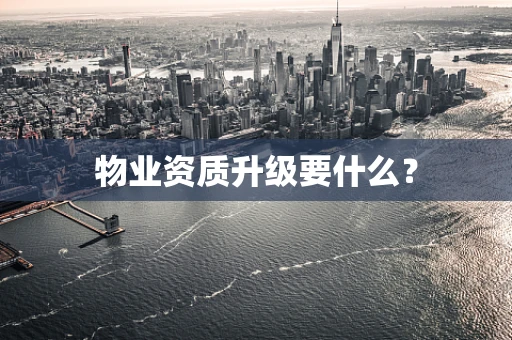 物业资质升级要什么？