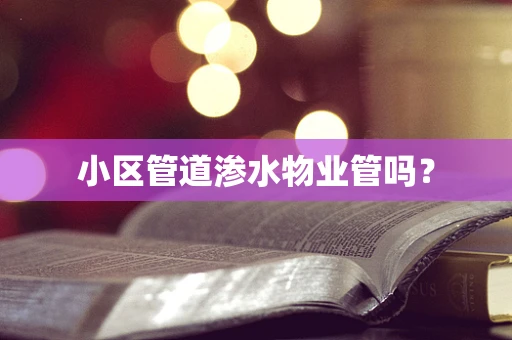 小区管道渗水物业管吗？