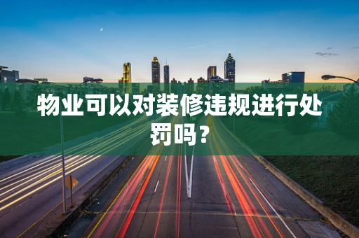 物业可以对装修违规进行处罚吗？