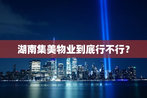 湖南集美物业到底行不行？