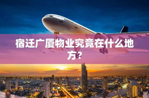 宿迁广厦物业究竟在什么地方？