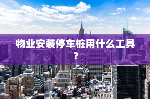 物业安装停车桩用什么工具？
