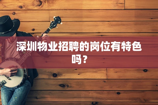 深圳物业招聘的岗位有特色吗？