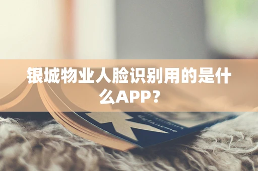 银城物业人脸识别用的是什么APP？