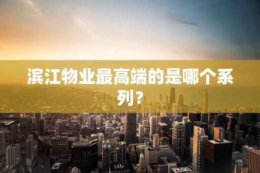 滨江物业最高端的是哪个系列？