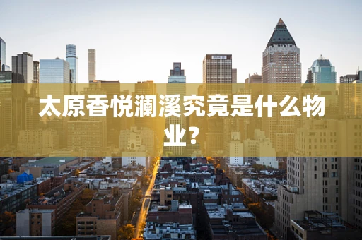 太原香悦澜溪究竟是什么物业？