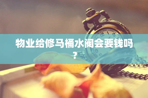 物业给修马桶水阀会要钱吗？
