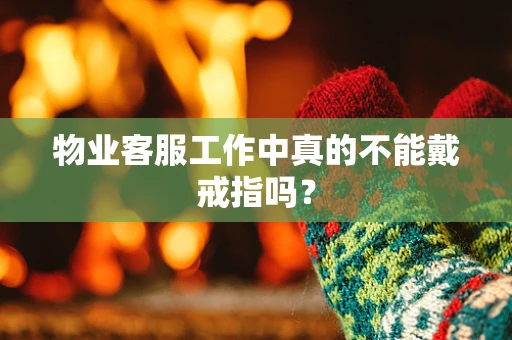 物业客服工作中真的不能戴戒指吗？