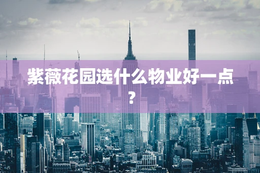 紫薇花园选什么物业好一点？