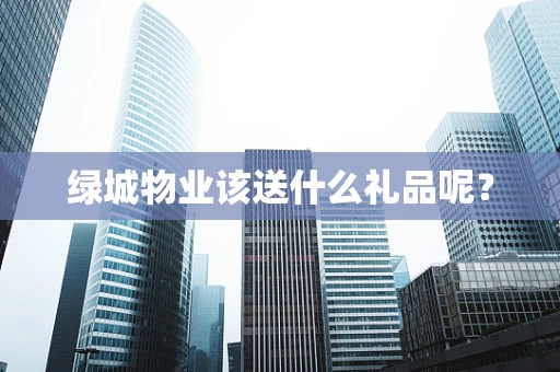 绿城物业该送什么礼品呢？