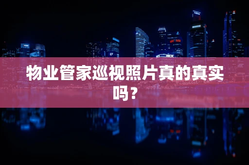 物业管家巡视照片真的真实吗？