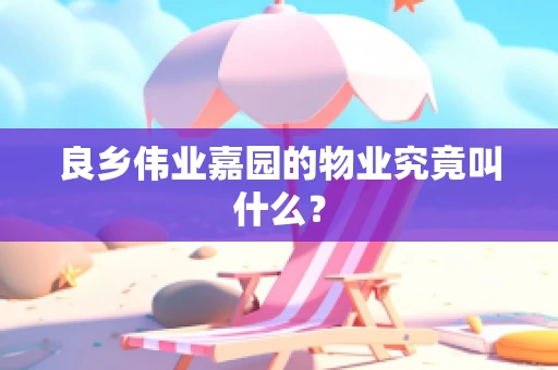 良乡伟业嘉园的物业究竟叫什么？