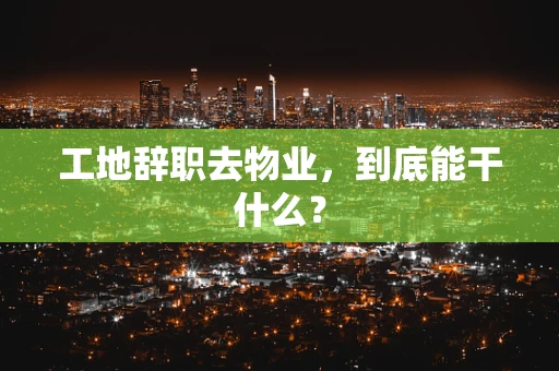工地辞职去物业，到底能干什么？