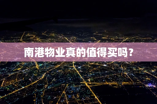 南港物业真的值得买吗？
