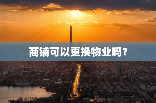 商铺可以更换物业吗？