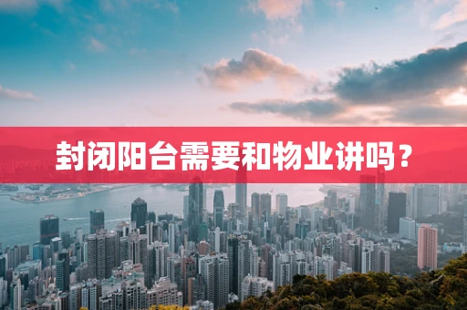 封闭阳台需要和物业讲吗？