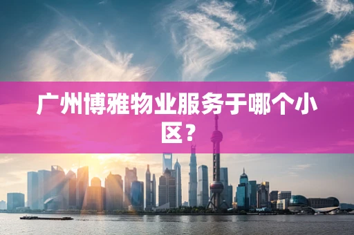 广州博雅物业服务于哪个小区？