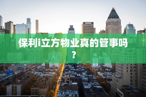 保利i立方物业真的管事吗？