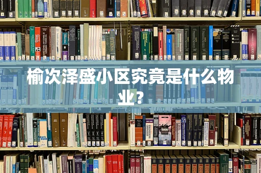 榆次泽盛小区究竟是什么物业？