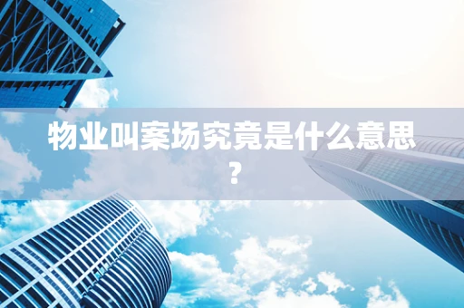 物业叫案场究竟是什么意思？