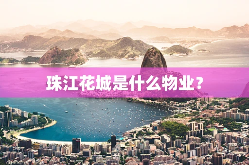 珠江花城是什么物业？