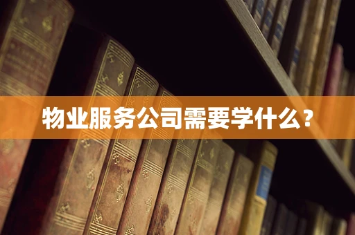 物业服务公司需要学什么？