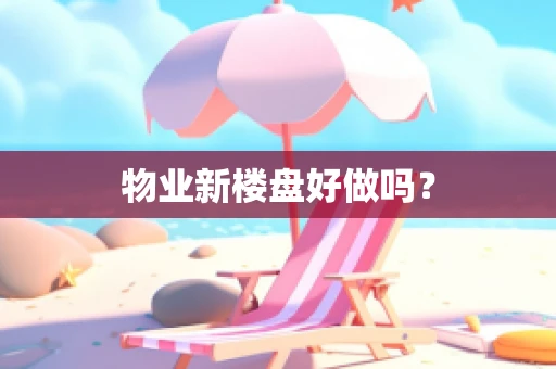 物业新楼盘好做吗？