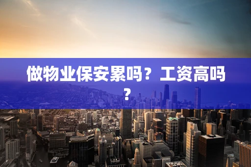 做物业保安累吗？工资高吗？