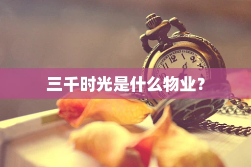 三千时光是什么物业？
