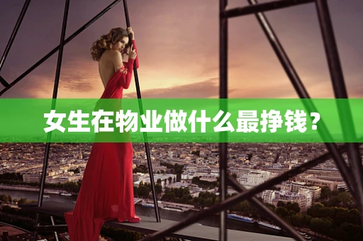 女生在物业做什么最挣钱？