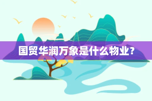国贸华润万象是什么物业？