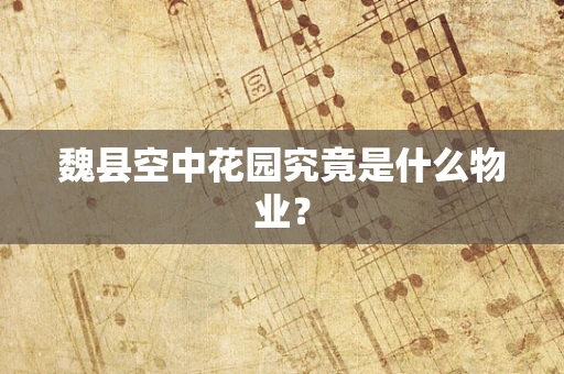 魏县空中花园究竟是什么物业？