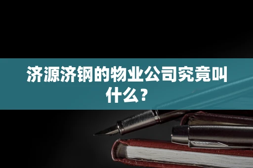 济源济钢的物业公司究竟叫什么？