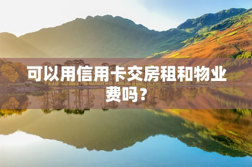 可以用信用卡交房租和物业费吗？