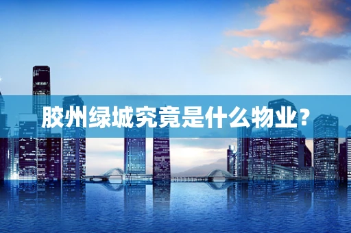 胶州绿城究竟是什么物业？