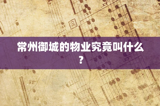 常州御城的物业究竟叫什么？