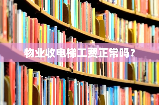 物业收电梯工费正常吗？