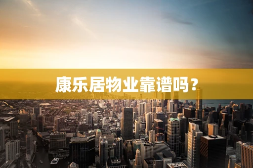 康乐居物业靠谱吗？