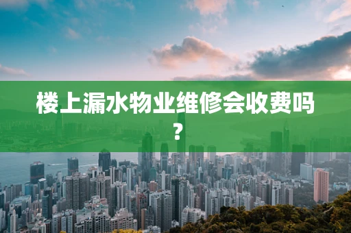 楼上漏水物业维修会收费吗？