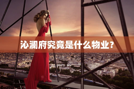 沁澜府究竟是什么物业？