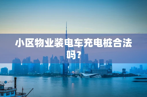 小区物业装电车充电桩合法吗？