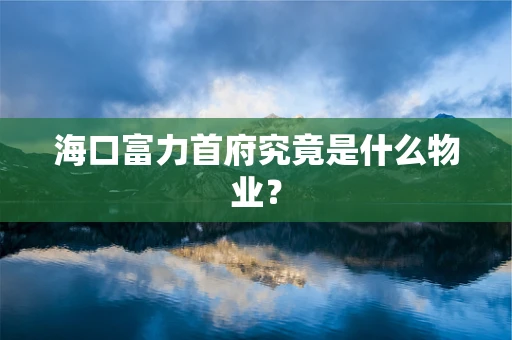 海口富力首府究竟是什么物业？