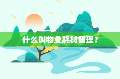 什么叫物业耗材管理？