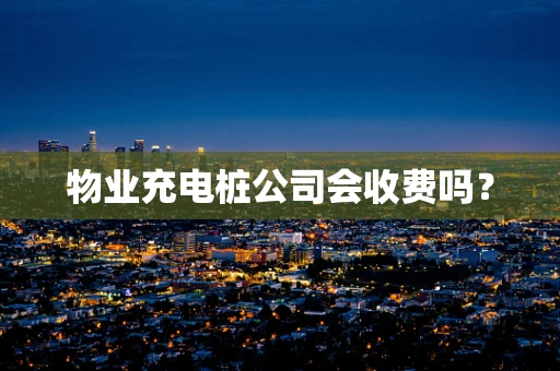 物业充电桩公司会收费吗？